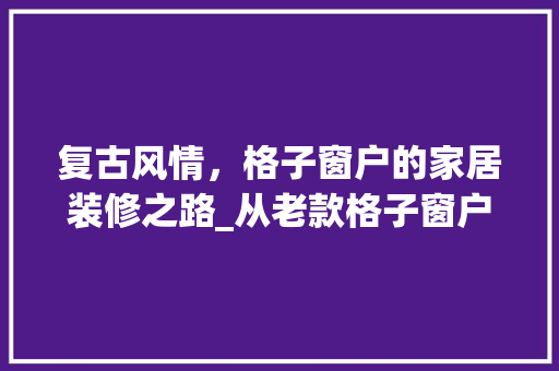 复古风情，格子窗户的家居装修之路_从老款格子窗户的装修例子看家居美学