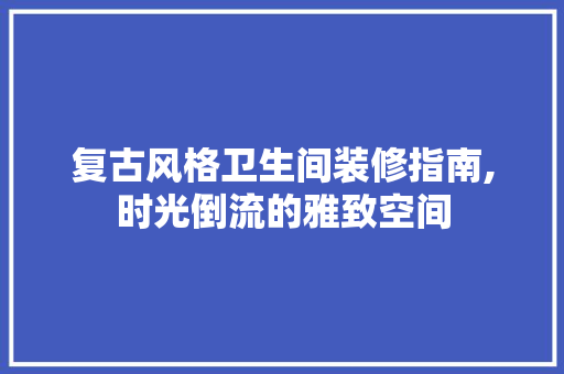 复古风格卫生间装修指南,时光倒流的雅致空间
