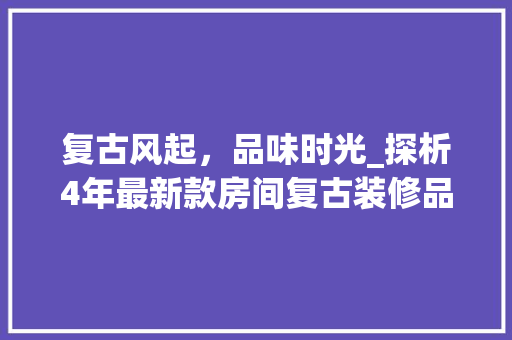 复古风起，品味时光_探析4年最新款房间复古装修品