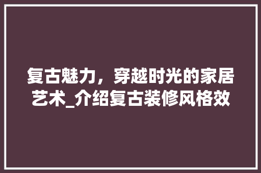 复古魅力，穿越时光的家居艺术_介绍复古装修风格效果图