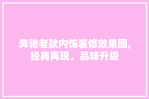 奔驰老款内饰装修效果图,经典再现，品味升级