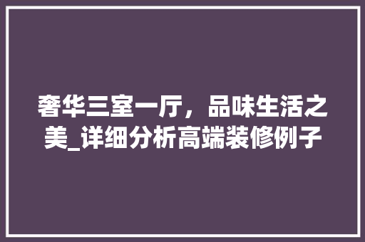 奢华三室一厅，品味生活之美_详细分析高端装修例子