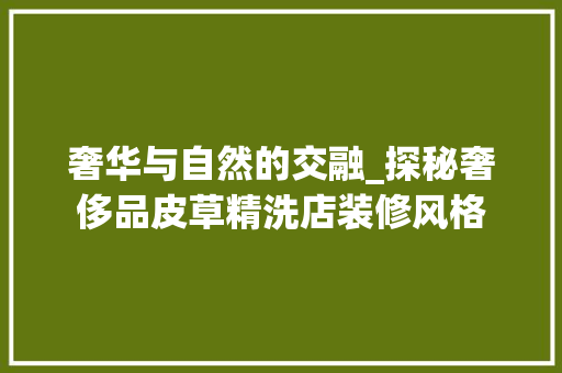 奢华与自然的交融_探秘奢侈品皮草精洗店装修风格(皮草洗护店)