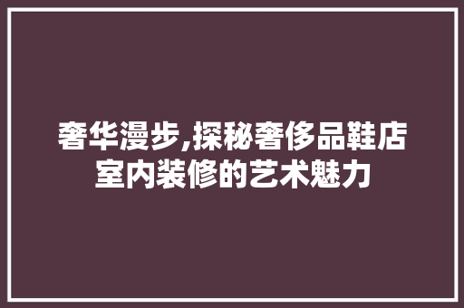 奢华漫步,探秘奢侈品鞋店室内装修的艺术魅力