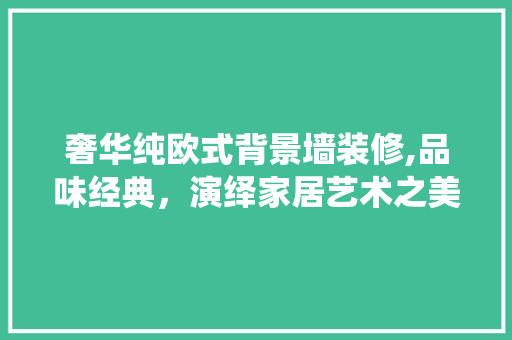奢华纯欧式背景墙装修,品味经典，演绎家居艺术之美