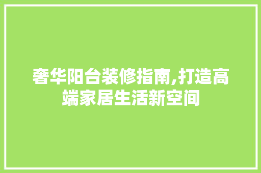 奢华阳台装修指南,打造高端家居生活新空间