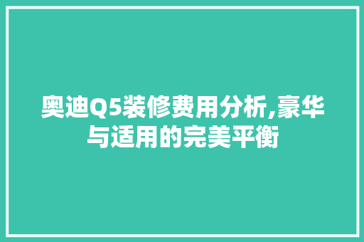 奥迪Q5装修费用分析,豪华与适用的完美平衡