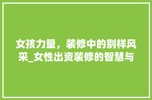 女孩力量，装修中的别样风采_女性出资装修的智慧与勇气