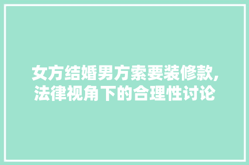 女方结婚男方索要装修款,法律视角下的合理性讨论