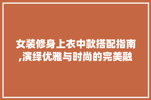 女装修身上衣中款搭配指南,演绎优雅与时尚的完美融合 女装修身上衣中款搭配指南,演绎优雅与时尚的完美融合 MI家公司推荐