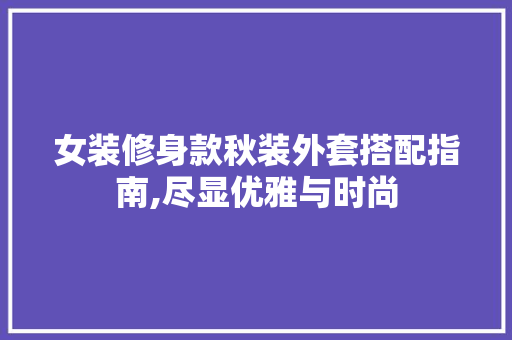 女装修身款秋装外套搭配指南,尽显优雅与时尚