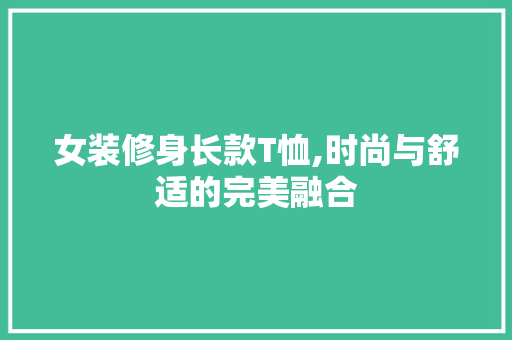 女装修身长款T恤,时尚与舒适的完美融合 女装修身长款T恤,时尚与舒适的完美融合 MI家设计百科