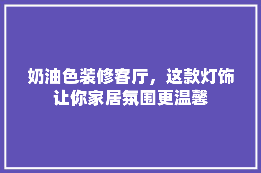 奶油色装修客厅，这款灯饰让你家居氛围更温馨 奶油色装修客厅，这款灯饰让你家居氛围更温馨 MI家公司推荐
