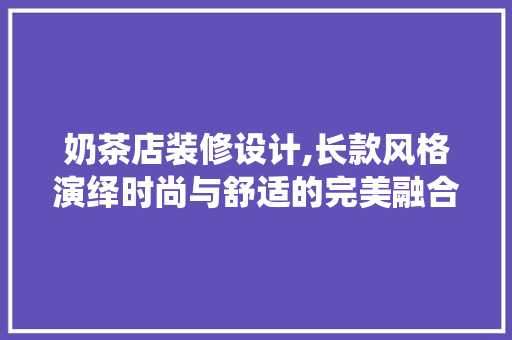 奶茶店装修设计,长款风格演绎时尚与舒适的完美融合 奶茶店装修设计,长款风格演绎时尚与舒适的完美融合 MI家装修经验