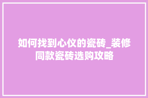 如何找到心仪的瓷砖_装修同款瓷砖选购攻略 如何找到心仪的瓷砖_装修同款瓷砖选购攻略 MI家设计指南