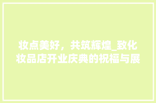 妆点美好，共筑辉煌_致化妆品店开业庆典的祝福与展望