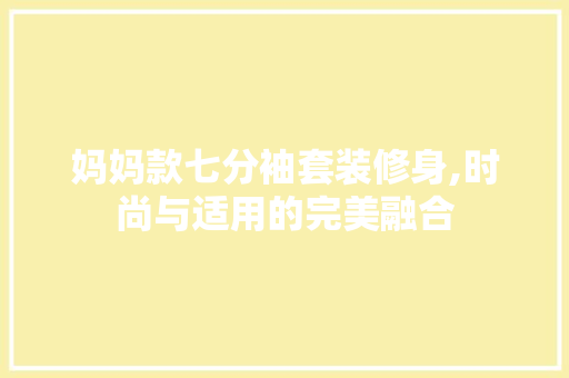 妈妈款七分袖套装修身,时尚与适用的完美融合