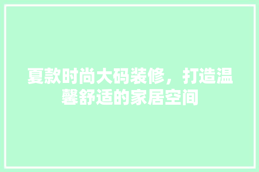 夏款时尚大码装修，打造温馨舒适的家居空间