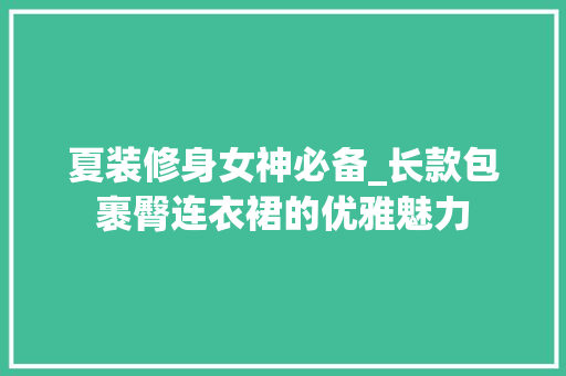 夏装修身女神必备_长款包裹臀连衣裙的优雅魅力 夏装修身女神必备_长款包裹臀连衣裙的优雅魅力 MI家公司推荐