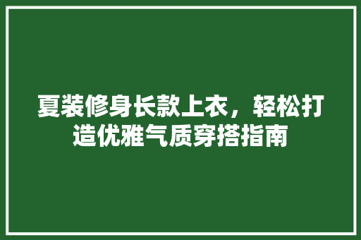 夏装修身长款上衣，轻松打造优雅气质穿搭指南 夏装修身长款上衣，轻松打造优雅气质穿搭指南 MI家装修经验