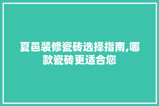 夏邑装修瓷砖选择指南,哪款瓷砖更适合您 夏邑装修瓷砖选择指南,哪款瓷砖更适合您 MI家公司推荐