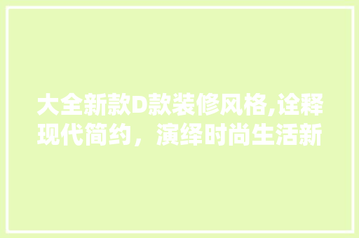 大全新款D款装修风格,诠释现代简约，演绎时尚生活新篇章