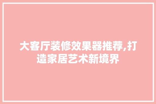 大客厅装修效果器推荐,打造家居艺术新境界