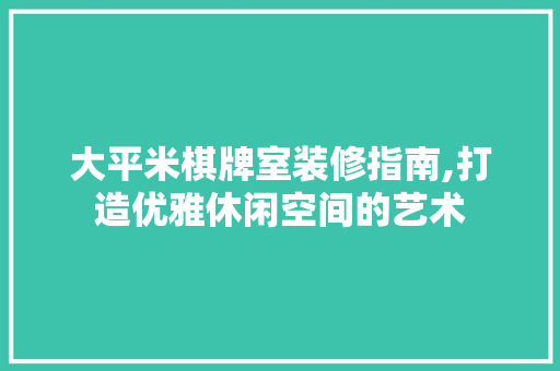 大平米棋牌室装修指南,打造优雅休闲空间的艺术