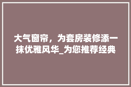大气窗帘，为套房装修添一抹优雅风华_为您推荐经典之作 大气窗帘，为套房装修添一抹优雅风华_为您推荐经典之作 MI家装修攻略