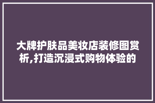 大牌护肤品美妆店装修图赏析,打造沉浸式购物体验的艺术 大牌护肤品美妆店装修图赏析,打造沉浸式购物体验的艺术 MI家设计指南