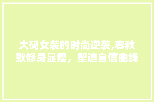 大码女装的时尚逆袭,春秋款修身显瘦，塑造自信曲线 大码女装的时尚逆袭,春秋款修身显瘦，塑造自信曲线 MI家公司推荐