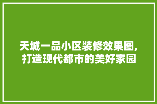 天城一品小区装修效果图,打造现代都市的美好家园(天城一品户型图)
