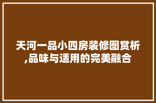 天河一品小四房装修图赏析,品味与适用的完美融合