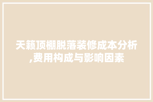 天籁顶棚脱落装修成本分析,费用构成与影响因素