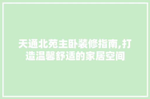 天通北苑主卧装修指南,打造温馨舒适的家居空间