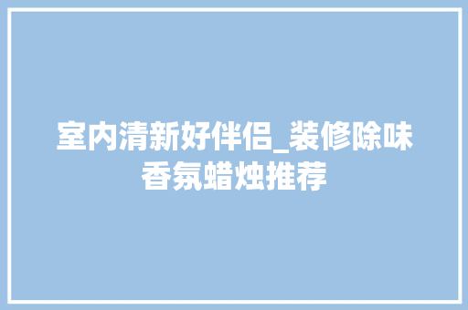 室内清新好伴侣_装修除味香氛蜡烛推荐 室内清新好伴侣_装修除味香氛蜡烛推荐 MI家设计百科