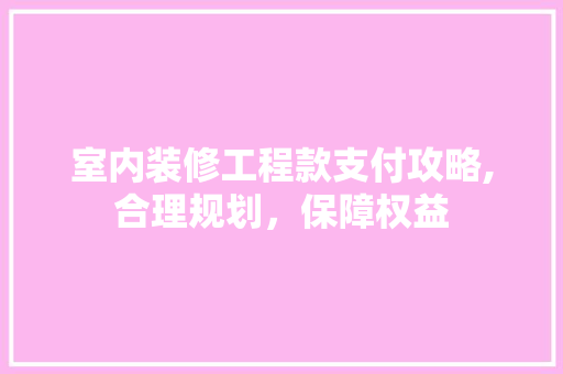 室内装修工程款支付攻略,合理规划，保障权益 室内装修工程款支付攻略,合理规划，保障权益 MI家公司推荐