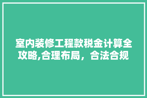 室内装修工程款税金计算全攻略,合理布局，合法合规(室内装修工程税率是多少)