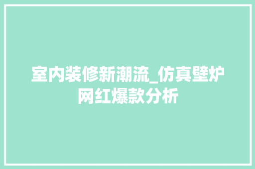 室内装修新潮流_仿真壁炉网红爆款分析