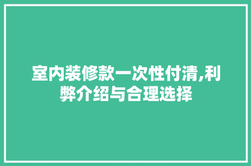 室内装修款一次性付清,利弊介绍与合理选择 室内装修款一次性付清,利弊介绍与合理选择 MI家公司推荐