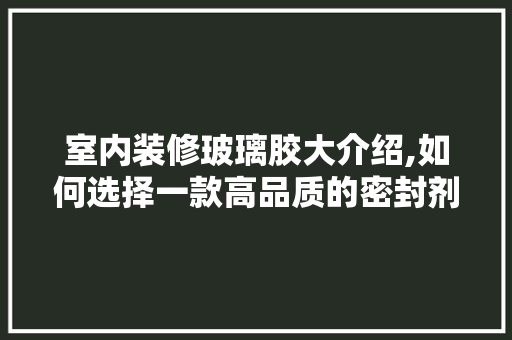 室内装修玻璃胶大介绍,如何选择一款高品质的密封剂 室内装修玻璃胶大介绍,如何选择一款高品质的密封剂 MI家设计指南