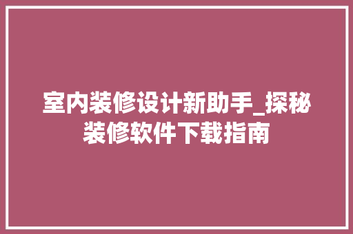 室内装修设计新助手_探秘装修软件下载指南