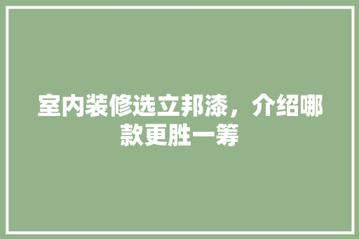 室内装修选立邦漆，介绍哪款更胜一筹
