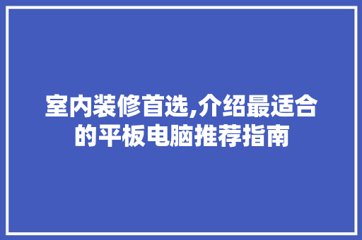 室内装修首选,介绍最适合的平板电脑推荐指南