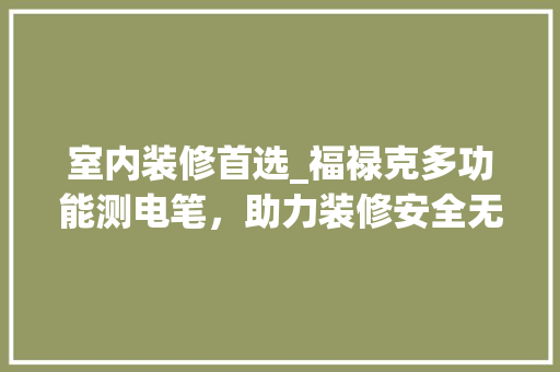 室内装修首选_福禄克多功能测电笔，助力装修安全无忧