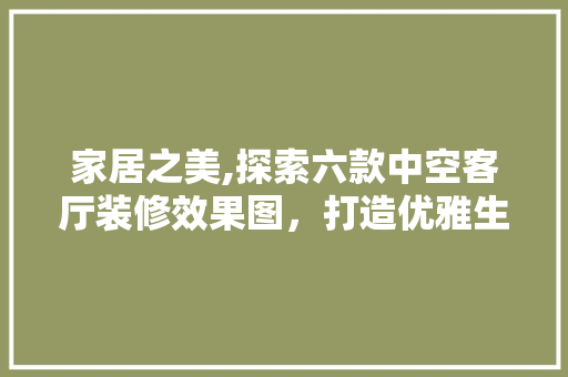 家居之美,探索六款中空客厅装修效果图，打造优雅生活空间 家居之美,探索六款中空客厅装修效果图，打造优雅生活空间 MI家设计指南
