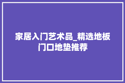家居入门艺术品_精选地板门口地垫推荐 家居入门艺术品_精选地板门口地垫推荐 MI家装修经验