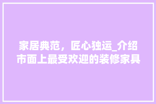 家居典范，匠心独运_介绍市面上最受欢迎的装修家具桌子 家居典范，匠心独运_介绍市面上最受欢迎的装修家具桌子 MI家装修攻略