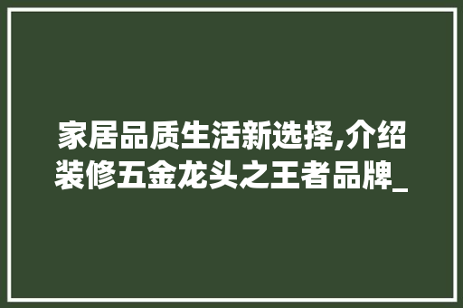 家居品质生活新选择,介绍装修五金龙头之王者品牌_汉斯格雅 家居品质生活新选择,介绍装修五金龙头之王者品牌_汉斯格雅 MI家设计百科