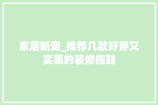 家居新宠_推荐几款好穿又实惠的装修拖鞋
